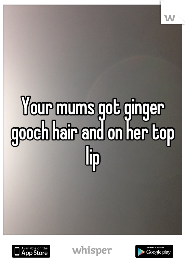 Your mums got ginger gooch hair and on her top lip