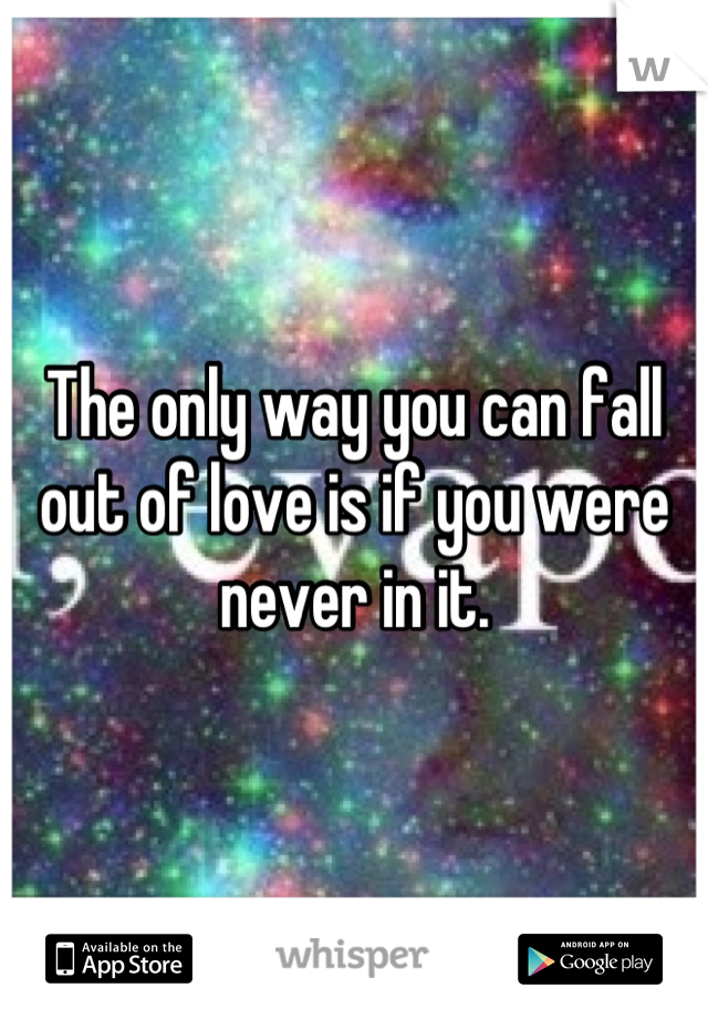 The only way you can fall out of love is if you were never in it.