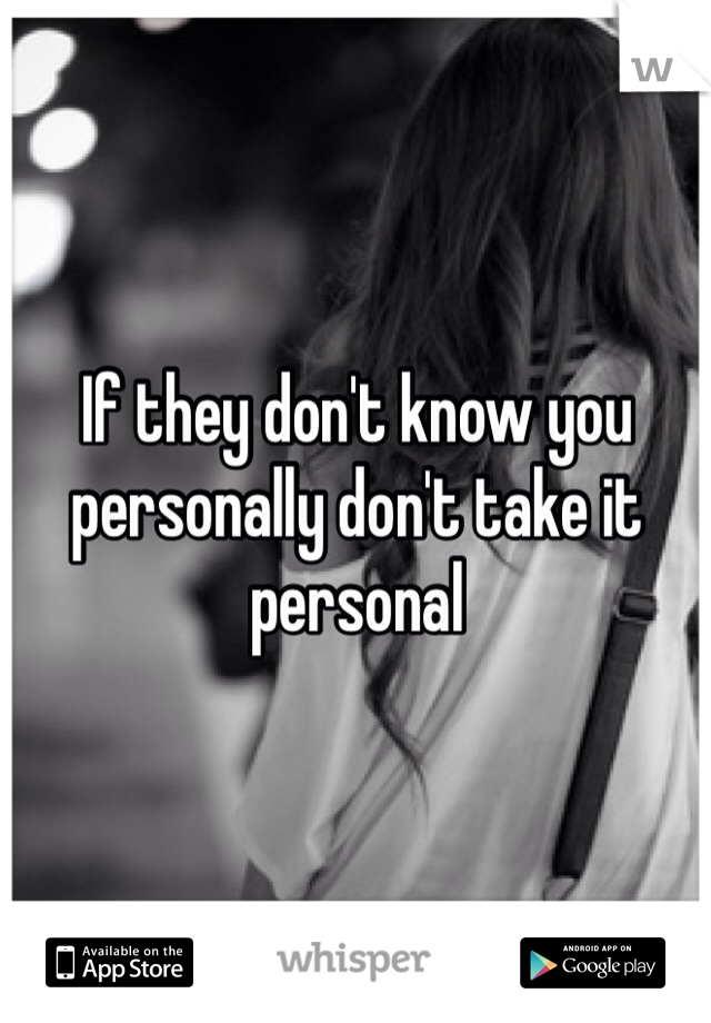 If they don't know you personally don't take it personal 