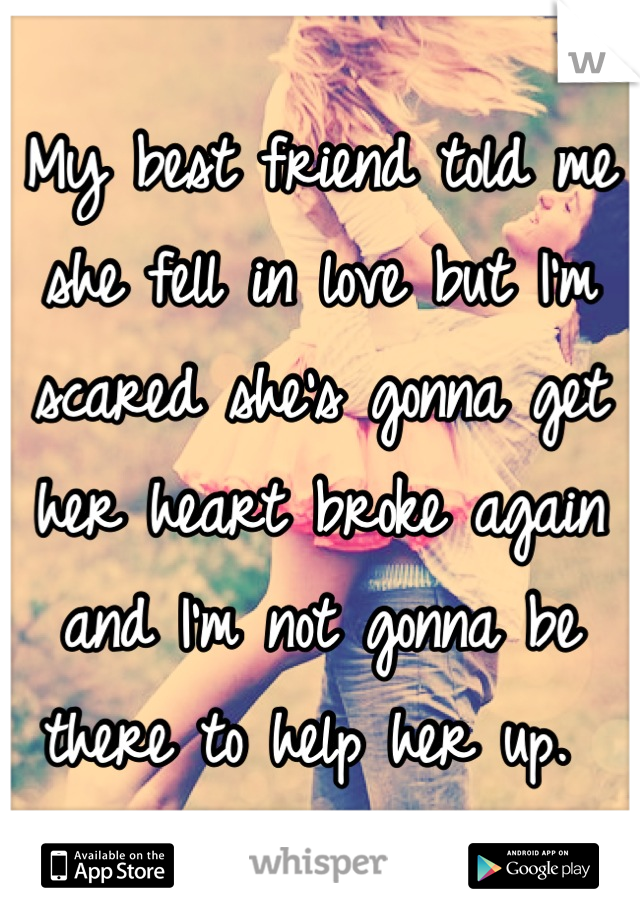 My best friend told me she fell in love but I'm scared she's gonna get her heart broke again and I'm not gonna be there to help her up. 