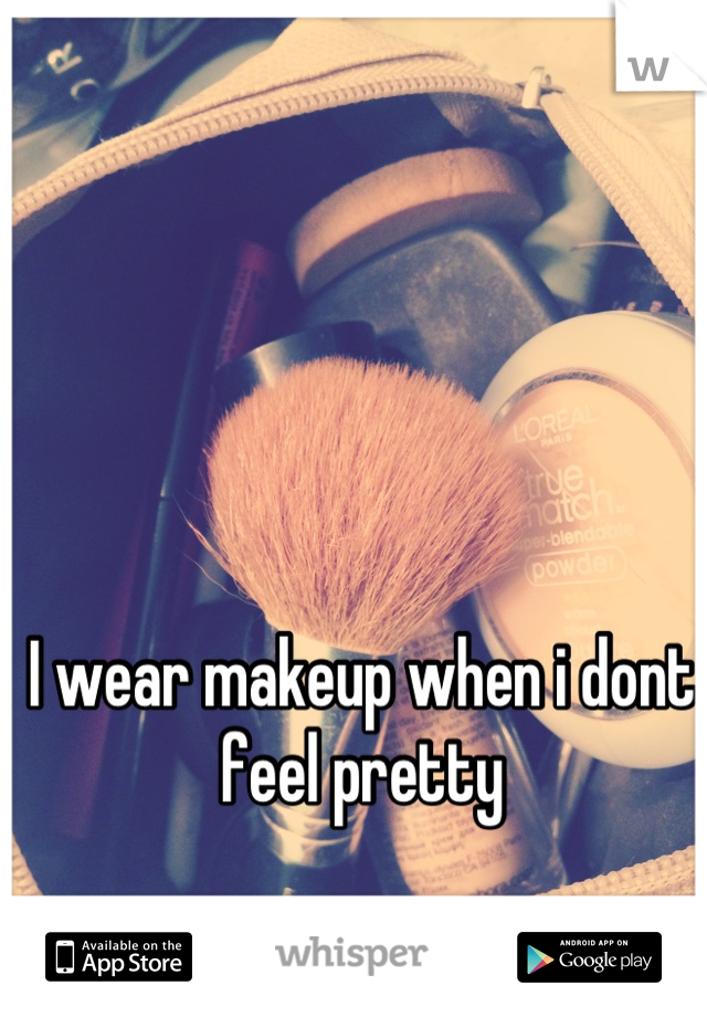 I wear makeup when i dont feel pretty