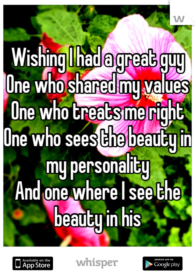 Wishing I had a great guy
One who shared my values
One who treats me right
One who sees the beauty in my personality
And one where I see the beauty in his