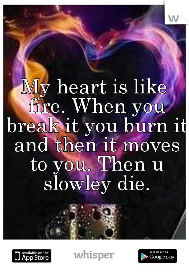 My heart is like fire. When you break it you burn it and then it moves to you. Then u slowley die.