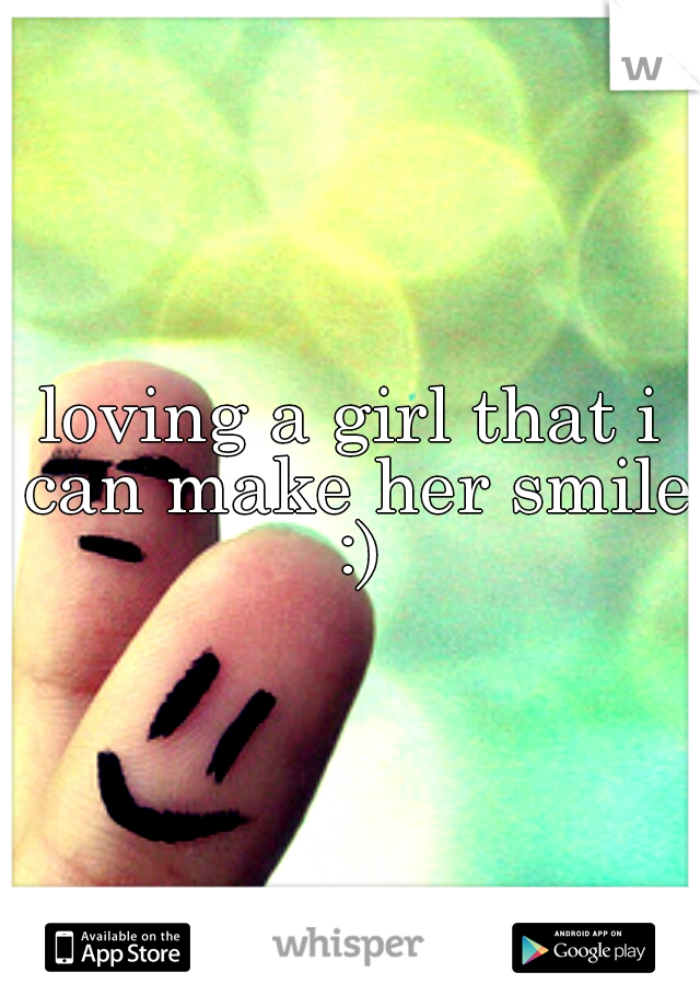 loving a girl that i can make her smile :)