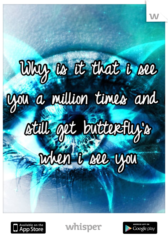 Why is it that i see you a million times and i still get butterfly's when i see you