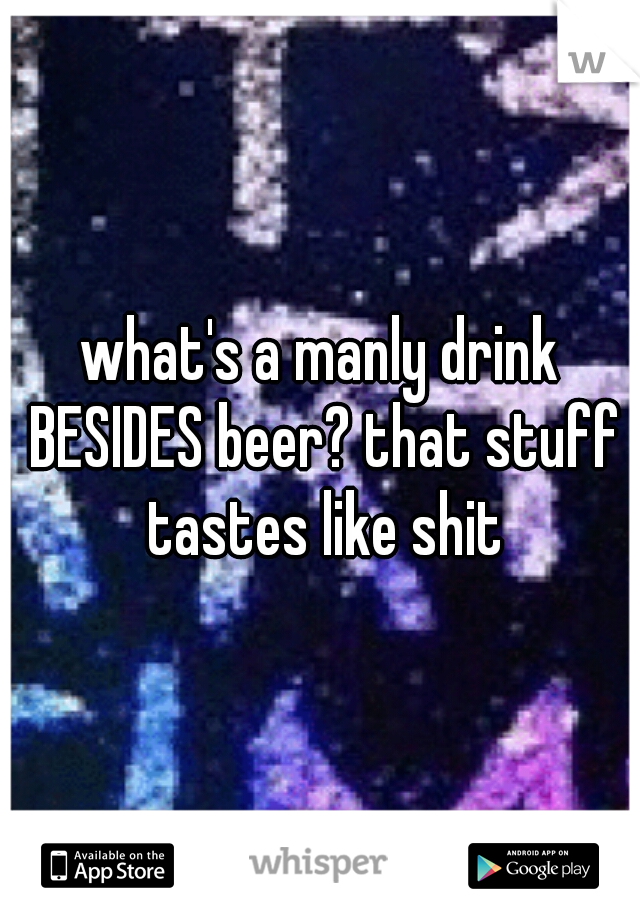 what's a manly drink BESIDES beer? that stuff tastes like shit