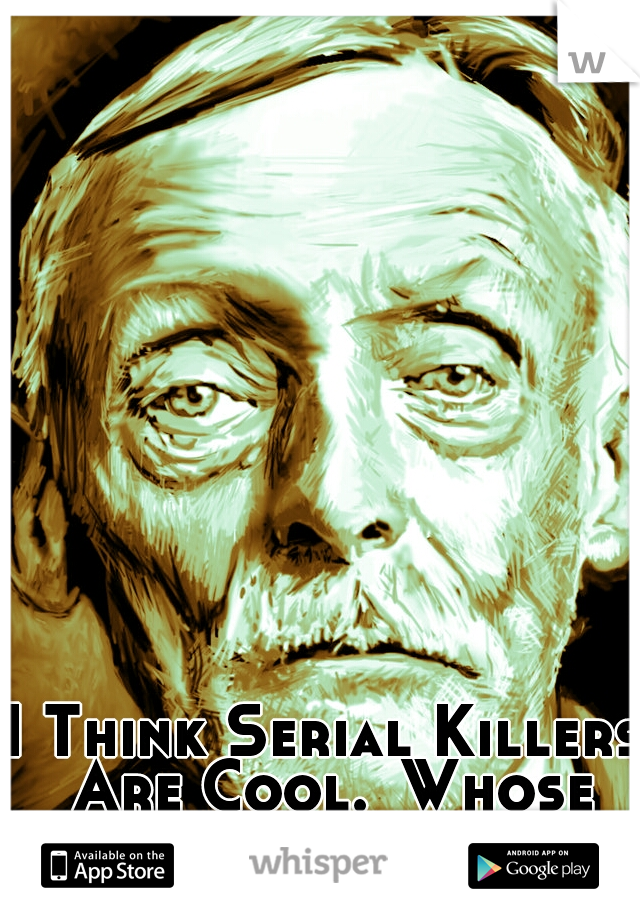 I Think Serial Killers Are Cool.
Whose Your Favorite?