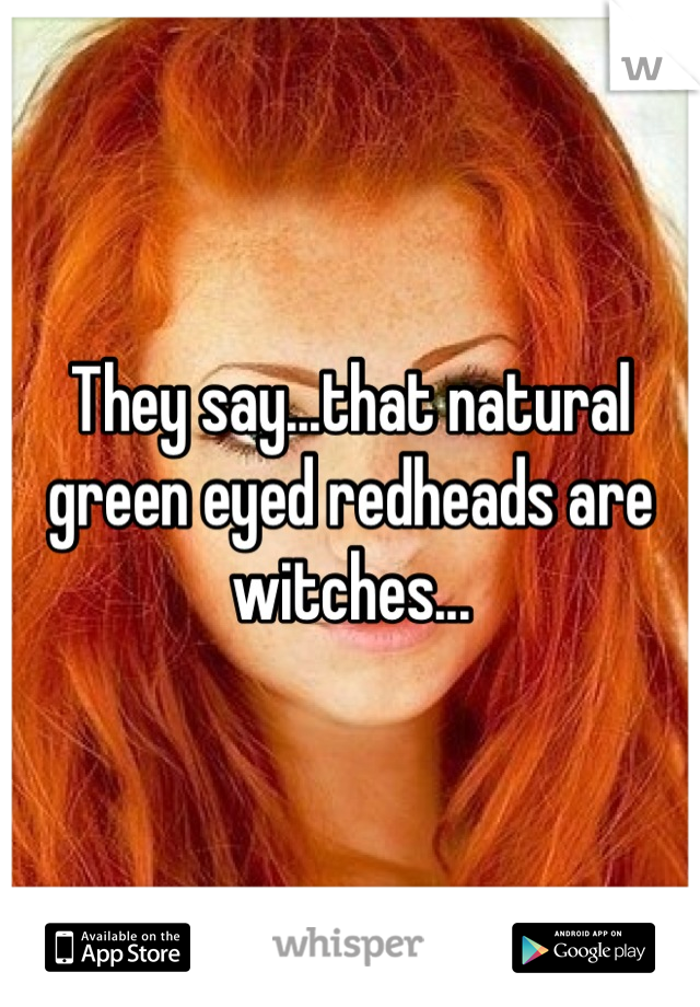 They say...that natural green eyed redheads are witches...