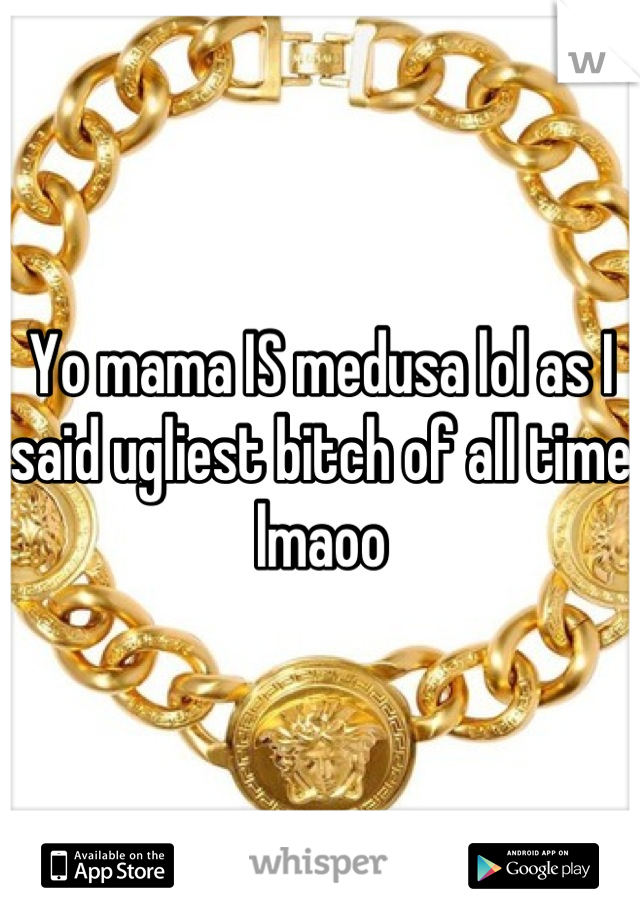Yo mama IS medusa lol as I said ugliest bitch of all time lmaoo