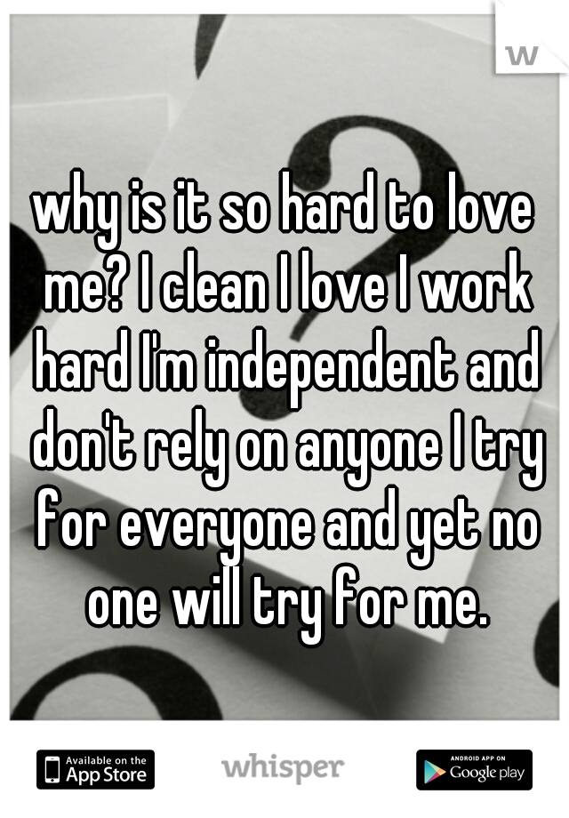 why is it so hard to love me? I clean I love I work hard I'm independent and don't rely on anyone I try for everyone and yet no one will try for me.