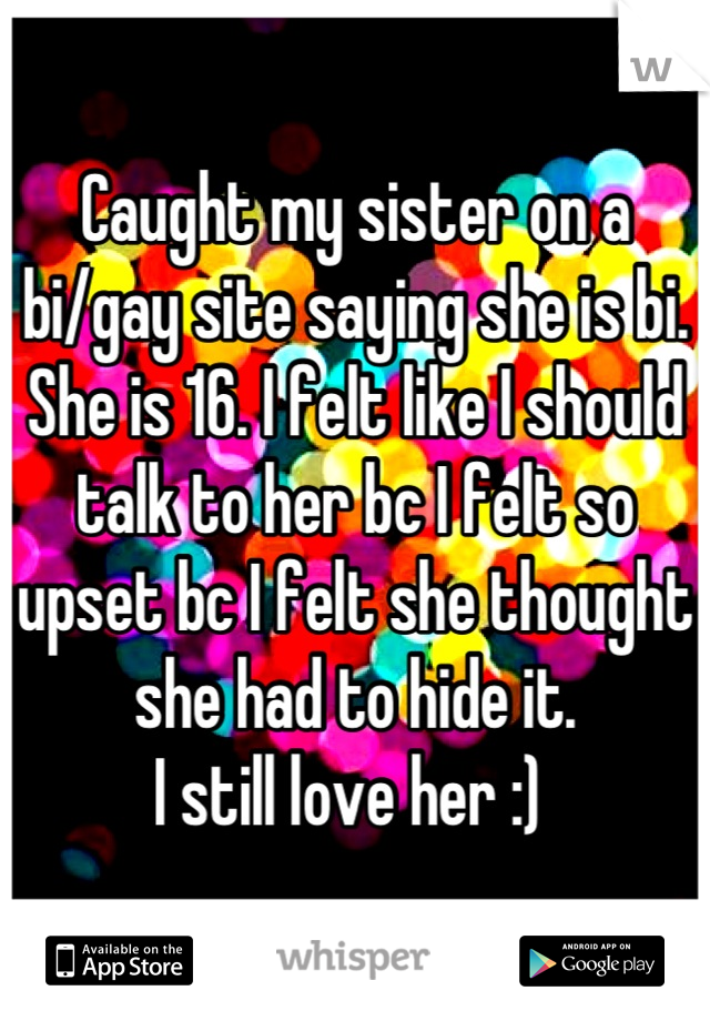 Caught my sister on a bi/gay site saying she is bi. She is 16. I felt like I should talk to her bc I felt so upset bc I felt she thought she had to hide it. 
I still love her :) 