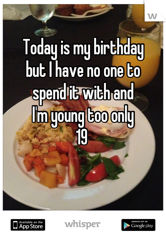 Today is my birthday
but I have no one to
spend it with and
I'm young too only
19 