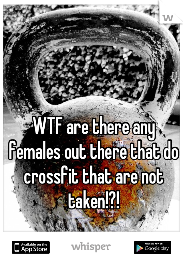 WTF are there any females out there that do crossfit that are not taken!?!