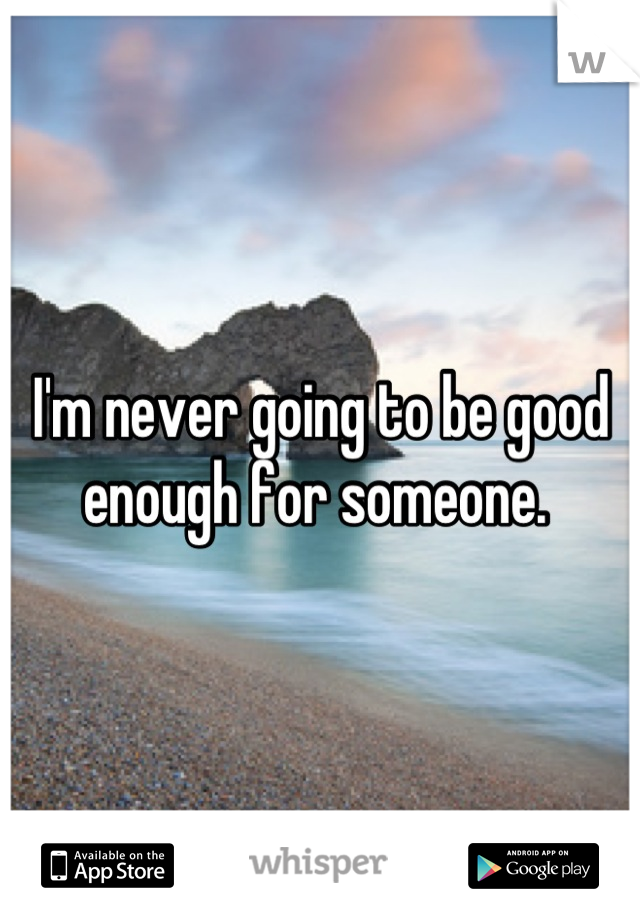 I'm never going to be good enough for someone. 