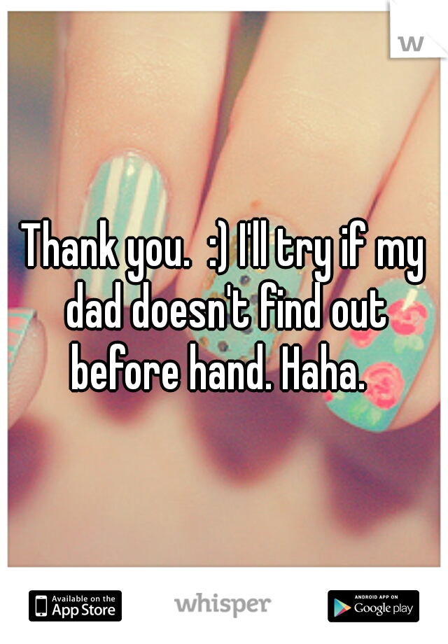 Thank you.  :) I'll try if my dad doesn't find out before hand. Haha.  