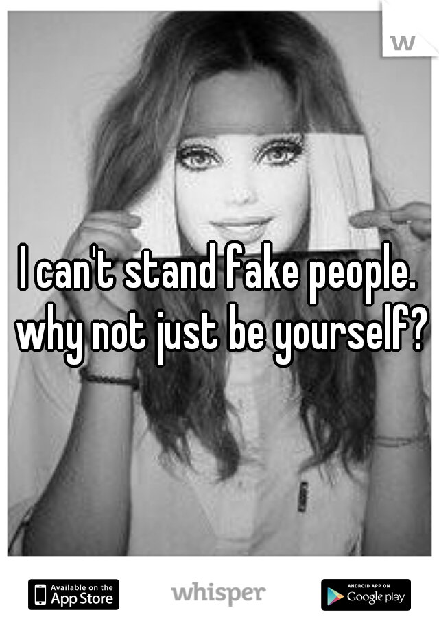 I can't stand fake people. why not just be yourself?