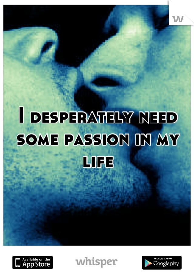 I desperately need some passion in my life