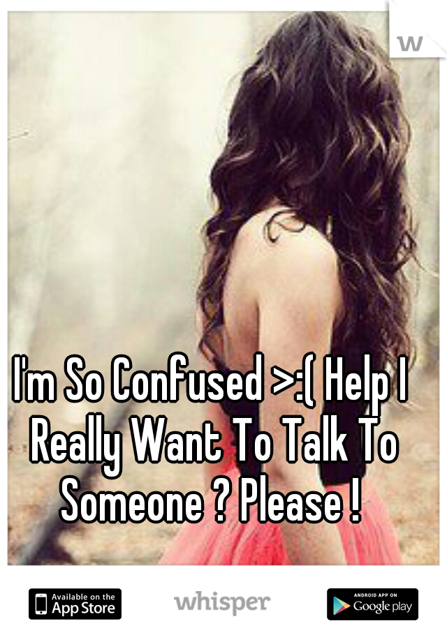 I'm So Confused >:( Help I Really Want To Talk To Someone ? Please ! 