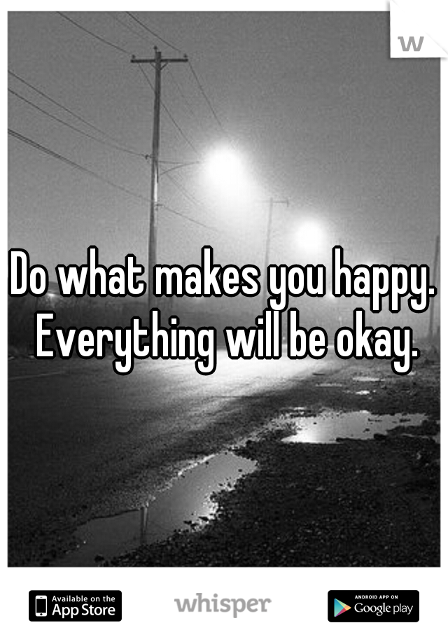 Do what makes you happy. Everything will be okay.