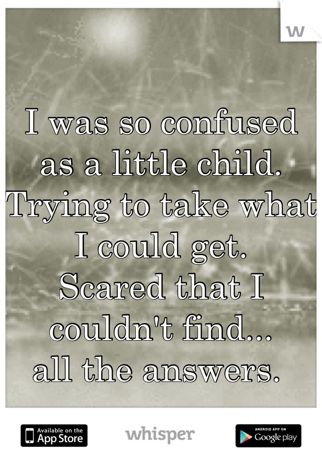 I was so confused
as a little child. 
Trying to take what I could get. 
Scared that I couldn't find...
all the answers. 