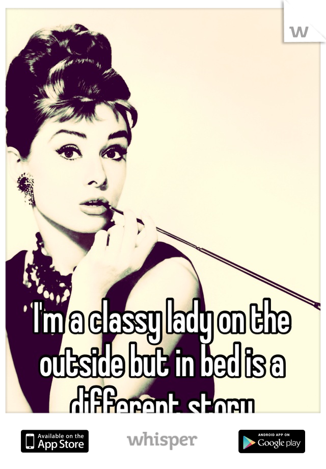 I'm a classy lady on the outside but in bed is a different story