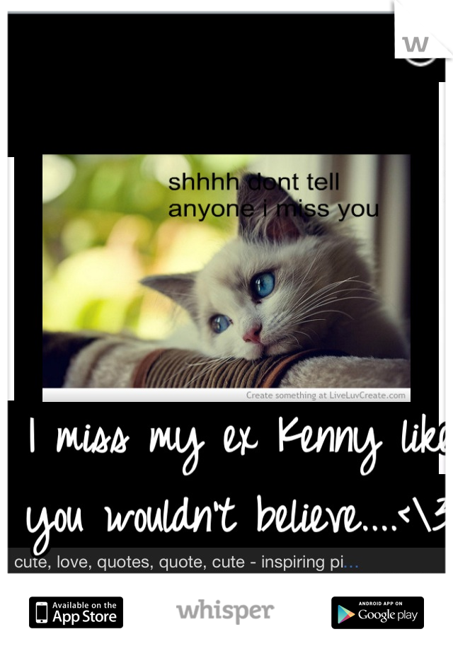 I miss my ex Kenny like you wouldn't believe....<\3