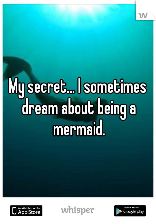 My secret... I sometimes dream about being a mermaid.