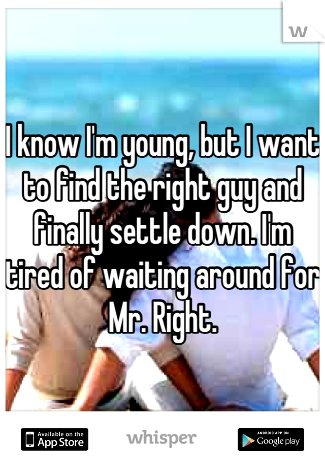 I know I'm young, but I want to find the right guy and finally settle down. I'm tired of waiting around for Mr. Right.