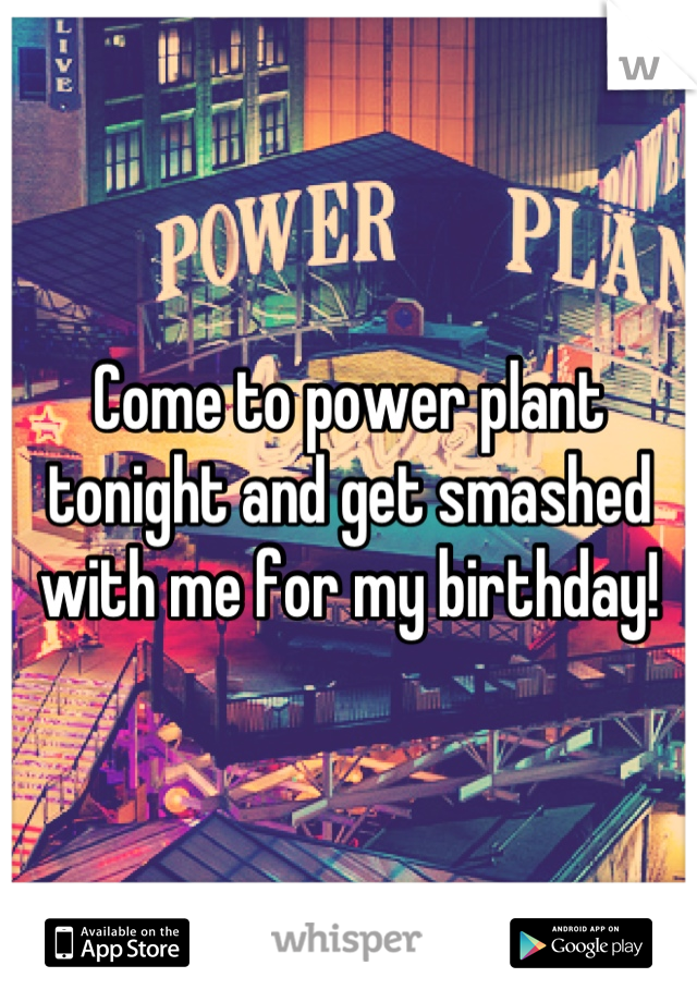 Come to power plant tonight and get smashed with me for my birthday!