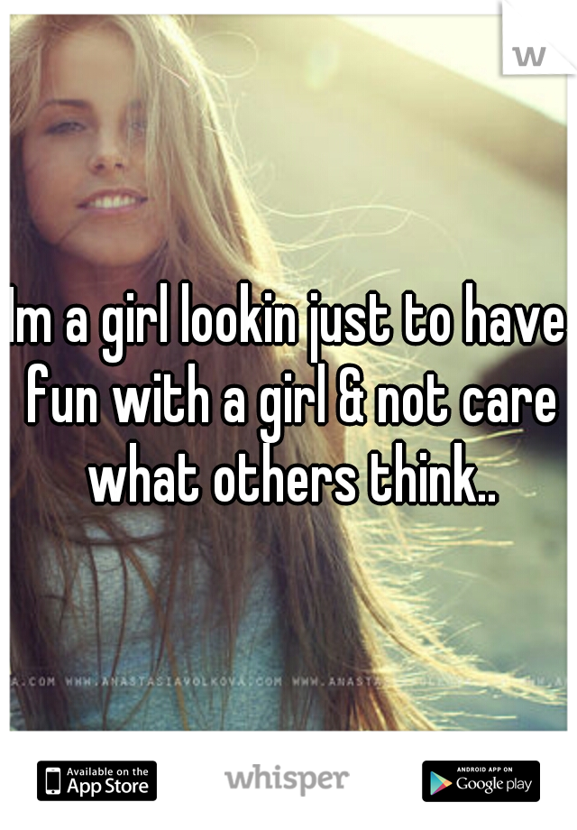 Im a girl lookin just to have fun with a girl & not care what others think..