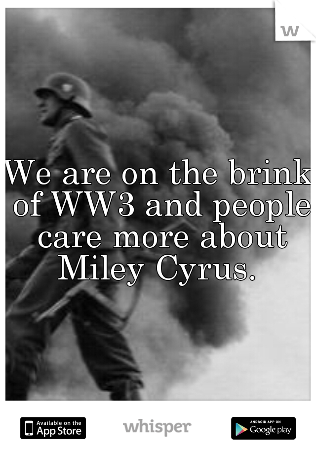 We are on the brink of WW3 and people care more about Miley Cyrus. 