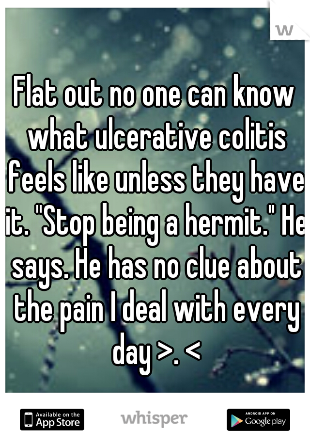 Flat out no one can know what ulcerative colitis feels like unless they have it. "Stop being a hermit." He says. He has no clue about the pain I deal with every day >. <