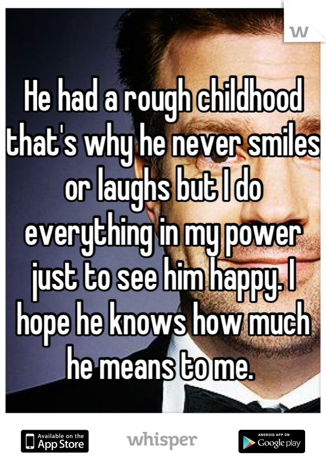 He had a rough childhood that's why he never smiles or laughs but I do everything in my power just to see him happy. I hope he knows how much he means to me. 