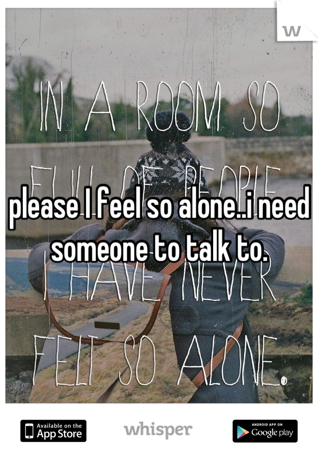 please I feel so alone..i need someone to talk to.