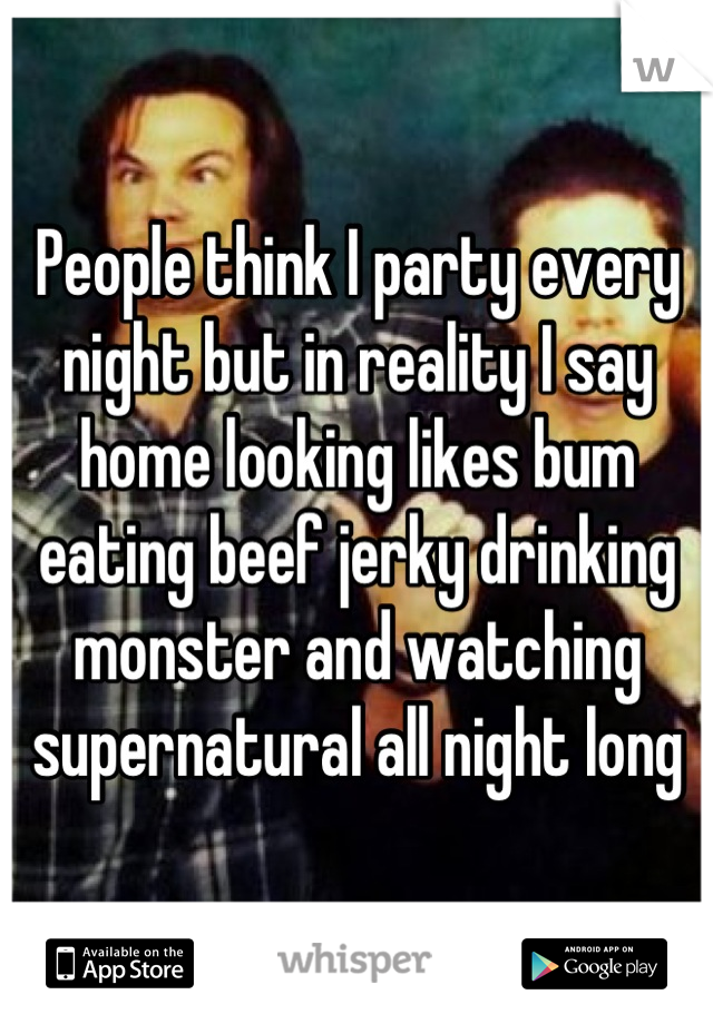 People think I party every night but in reality I say home looking likes bum eating beef jerky drinking monster and watching supernatural all night long