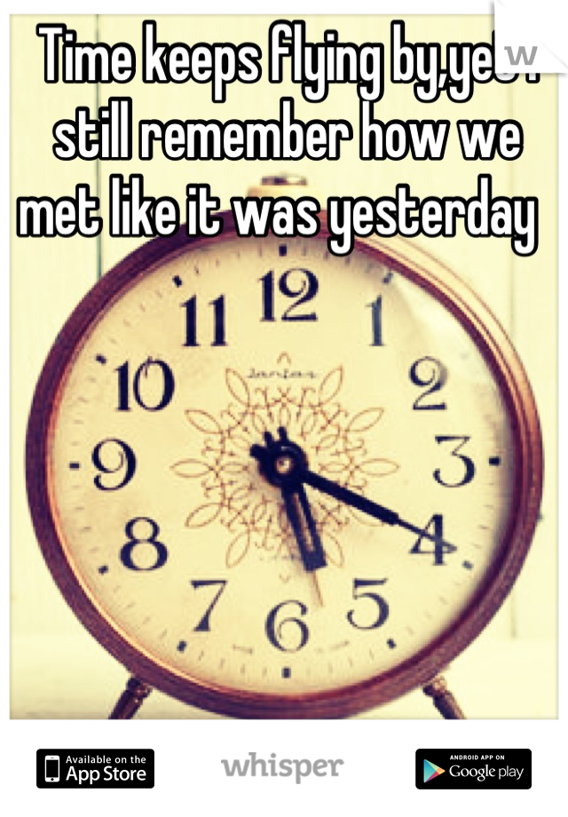 Time keeps flying by,yet I still remember how we met like it was yesterday  