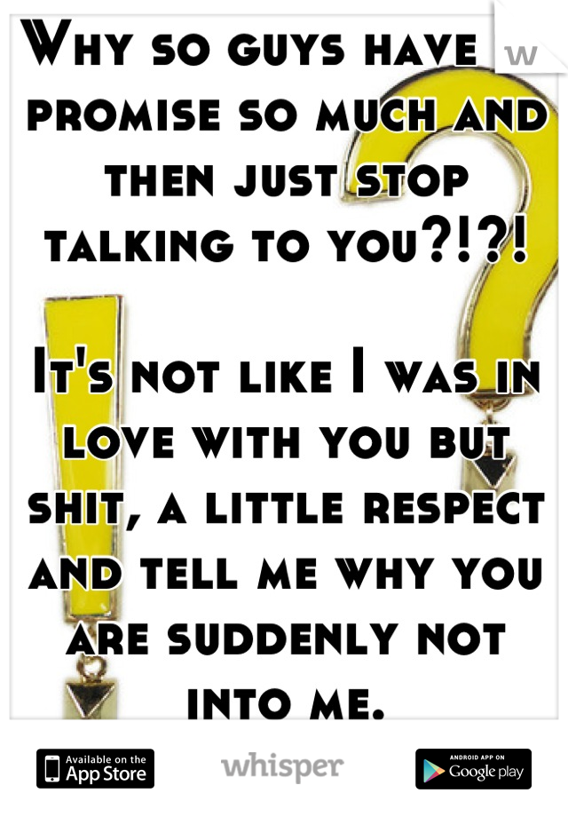 Why so guys have to promise so much and then just stop talking to you?!?!

It's not like I was in love with you but shit, a little respect and tell me why you are suddenly not into me.
Asshole.