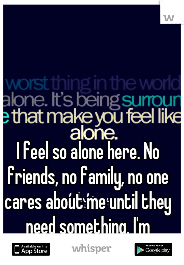 I feel so alone here. No friends, no family, no one cares about me until they need something. I'm homesick