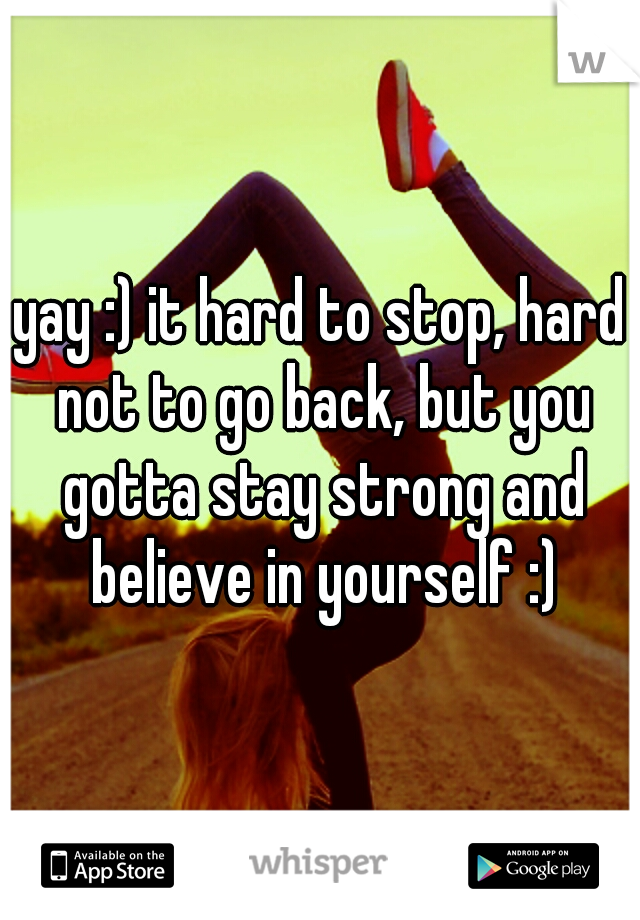 yay :) it hard to stop, hard not to go back, but you gotta stay strong and believe in yourself :)
