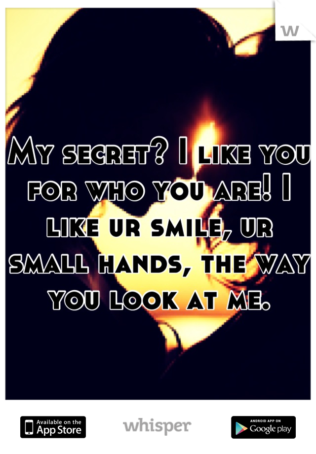 My secret? I like you for who you are! I like ur smile, ur small hands, the way you look at me.