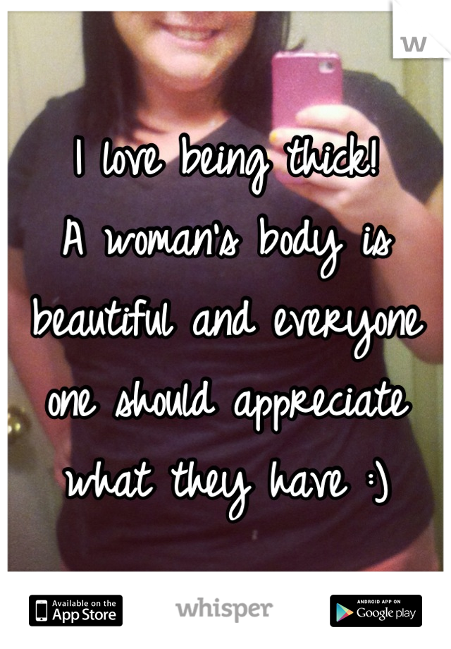 I love being thick!
A woman's body is beautiful and everyone one should appreciate what they have :)