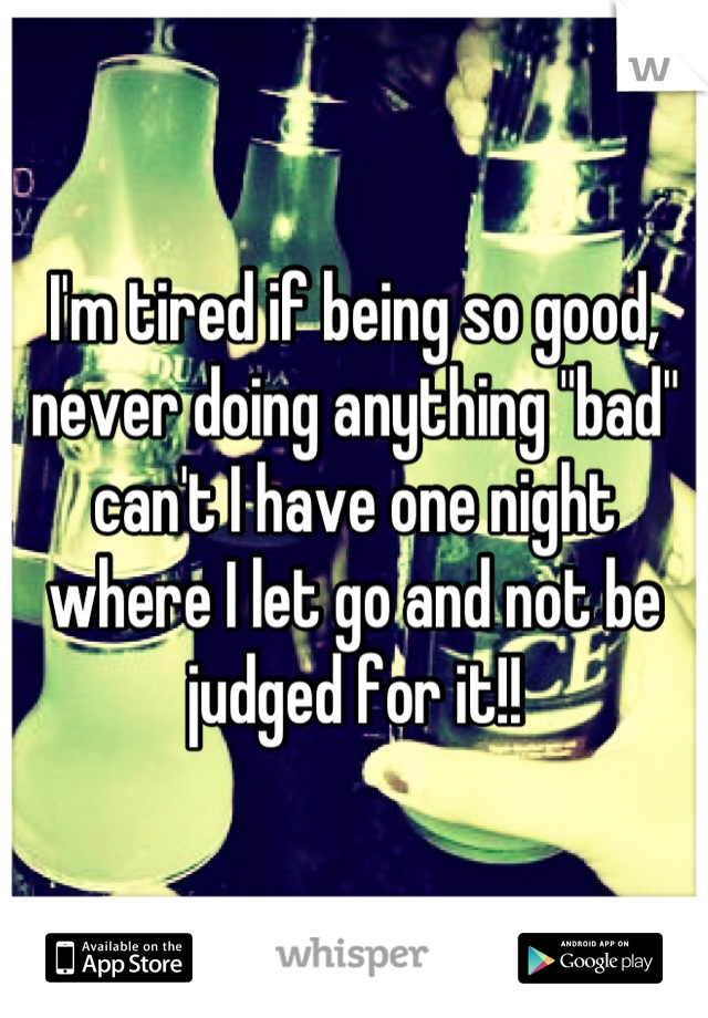 I'm tired if being so good, never doing anything "bad" can't I have one night where I let go and not be judged for it!!