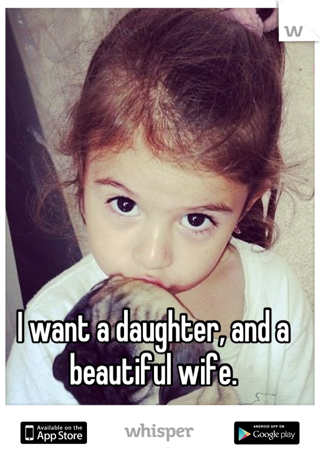 I want a daughter, and a beautiful wife.