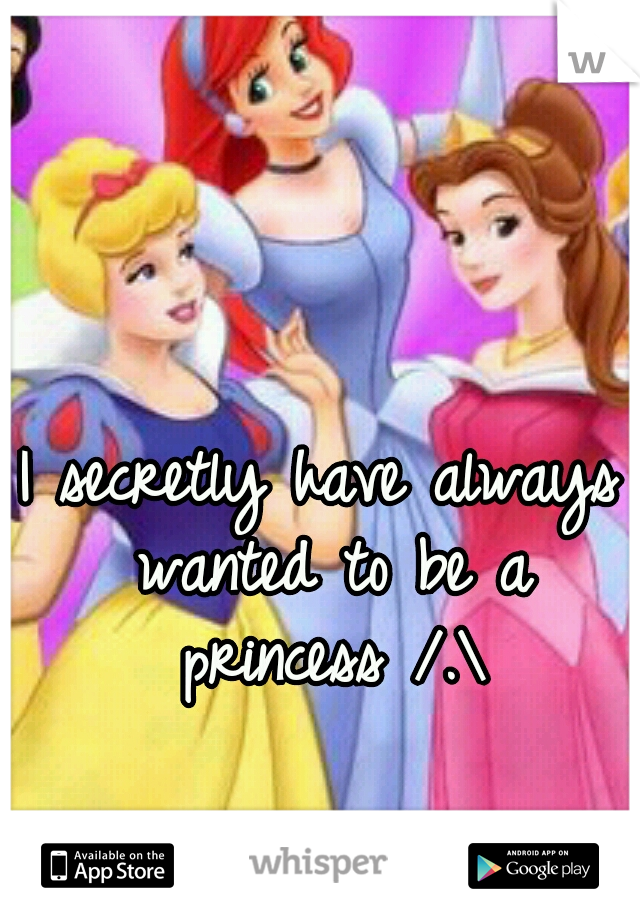 I secretly have always wanted to be a princess /.\