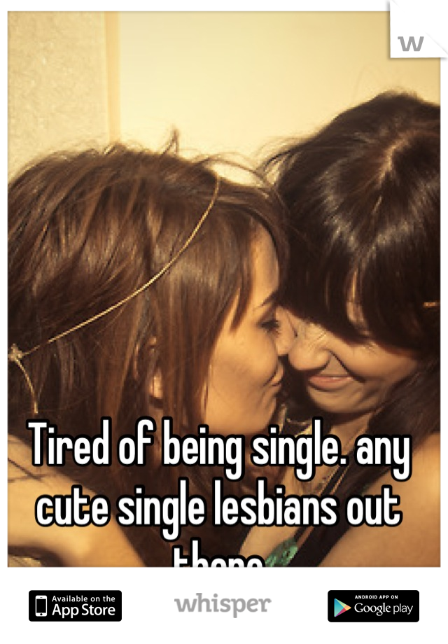 Tired of being single. any cute single lesbians out there