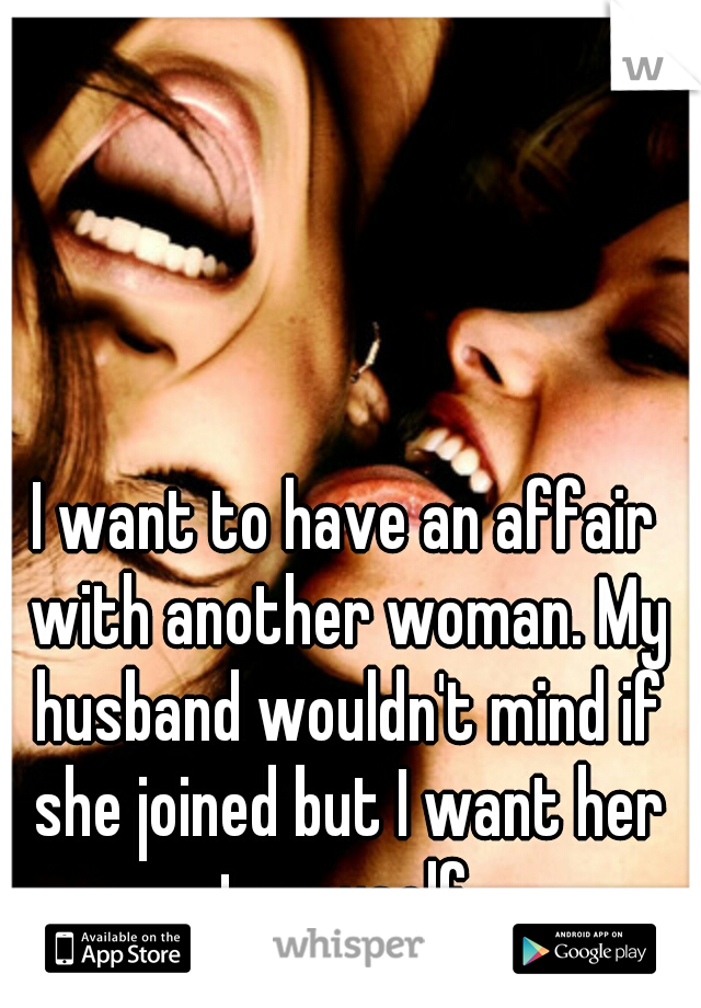 I want to have an affair with another woman. My husband wouldn't mind if she joined but I want her to myself.