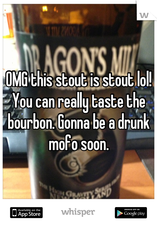 OMG this stout is stout lol! You can really taste the bourbon. Gonna be a drunk mofo soon.