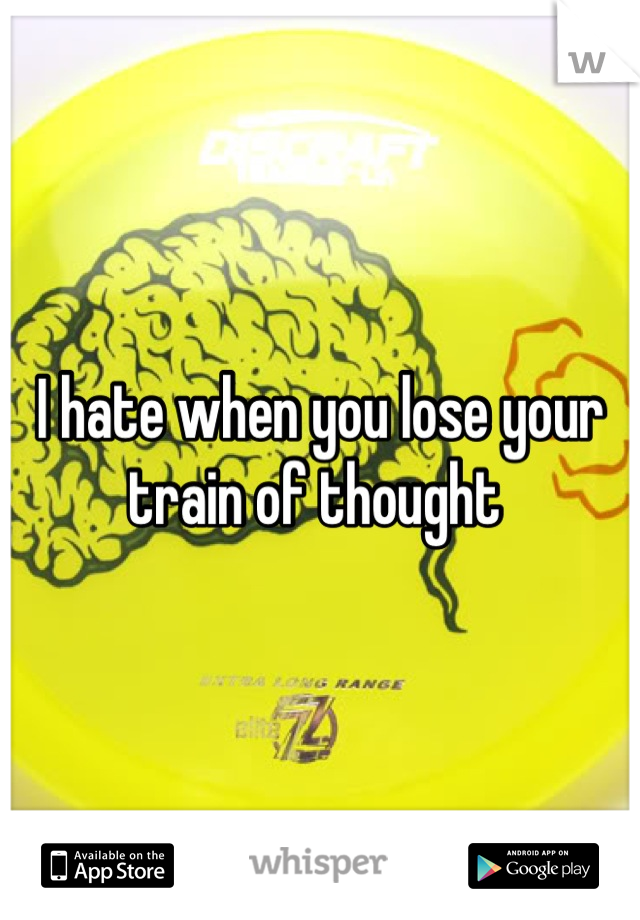 I hate when you lose your train of thought 