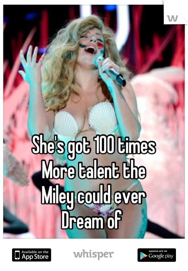 She's got 100 times
More talent the 
Miley could ever 
Dream of 