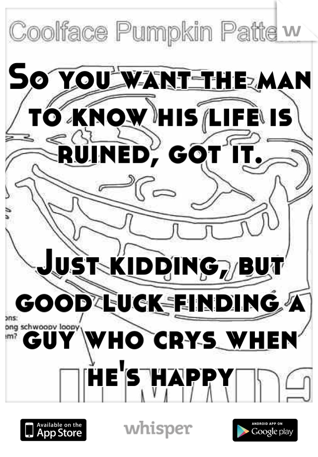 So you want the man to know his life is ruined, got it.


Just kidding, but good luck finding a guy who crys when he's happy